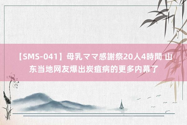 【SMS-041】母乳ママ感謝祭20人4時間 山东当地网友爆出炭疽病的更多内幕了