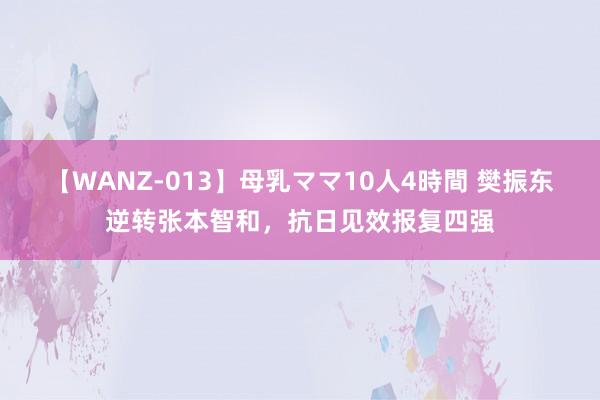 【WANZ-013】母乳ママ10人4時間 樊振东逆转张本智和，抗日见效报复四强