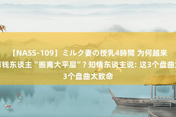 【NASS-109】ミルク妻の授乳4時間 为何越来越多有钱东谈主“搬离大平层”? 知情东谈主说: 这3个盘曲太致命