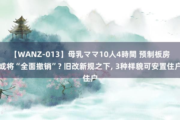 【WANZ-013】母乳ママ10人4時間 预制板房或将“全面撤销”? 旧改新规之下， 3种样貌可安置住户