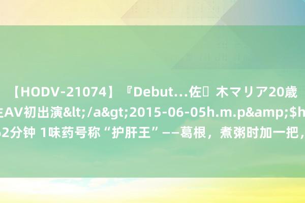 【HODV-21074】『Debut…佐々木マリア20歳』 現役女子大生AV初出演</a>2015-06-05h.m.p&$h.m.p162分钟 1味药号称“护肝王”——葛根，煮粥时加一把，降压降脂，畸形适应三高手群！