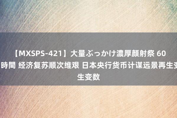 【MXSPS-421】大量ぶっかけ濃厚顔射祭 60人5時間 经济复苏顺次维艰 日本央行货币计谋远景再生变数