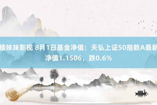 插妹妹影视 8月1日基金净值：天弘上证50指数A最新净值1.1506，跌0.6%