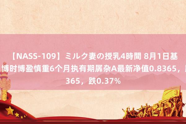 【NASS-109】ミルク妻の授乳4時間 8月1日基金净值：博时博盈慎重6个月执有期羼杂A最新净值0.8365，跌0.37%