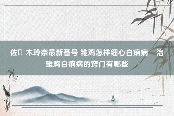 佐々木玲奈最新番号 雏鸡怎样细心白痢病    治雏鸡白痢病的窍门有哪些