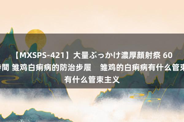 【MXSPS-421】大量ぶっかけ濃厚顔射祭 60人5時間 雏鸡白痢病的防治步履    雏鸡的白痢病有什么管束主义