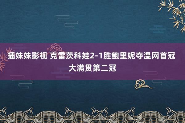 插妹妹影视 克雷茨科娃2-1胜鲍里妮夺温网首冠 大满贯第二冠