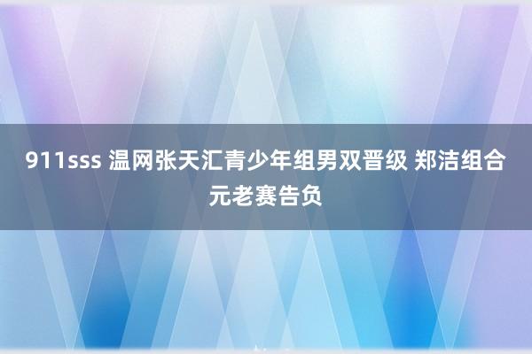 911sss 温网张天汇青少年组男双晋级 郑洁组合元老赛告负