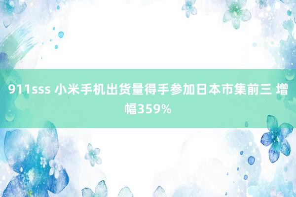 911sss 小米手机出货量得手参加日本市集前三 增幅359%