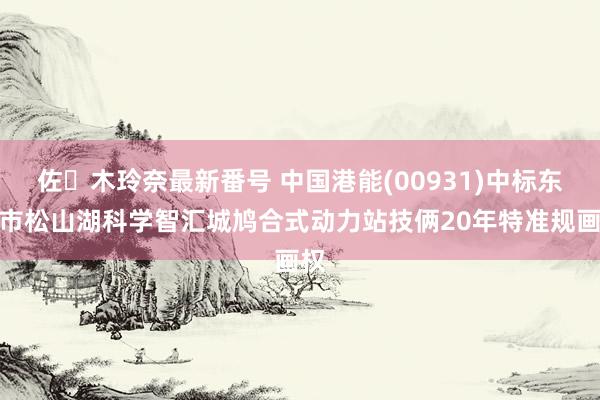 佐々木玲奈最新番号 中国港能(00931)中标东莞市松山湖科学智汇城鸠合式动力站技俩20年特准规画权