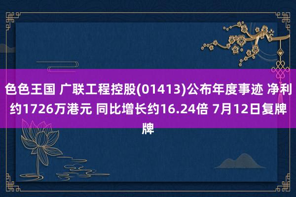 色色王国 广联工程控股(01413)公布年度事迹 净利约1726万港元 同比增长约16.24倍 7月12日复牌