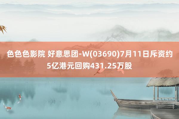 色色色影院 好意思团-W(03690)7月11日斥资约5亿港元回购431.25万股