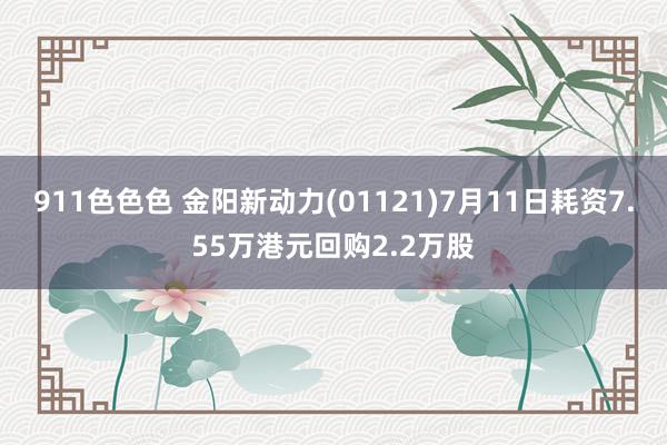 911色色色 金阳新动力(01121)7月11日耗资7.55万港元回购2.2万股