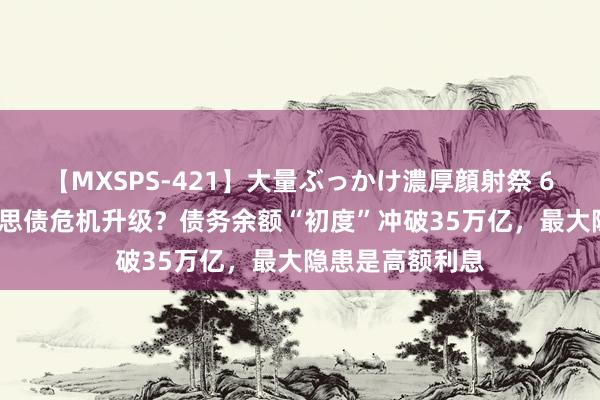 【MXSPS-421】大量ぶっかけ濃厚顔射祭 60人5時間 好意思债危机升级？债务余额“初度”冲破35万亿，最大隐患是高额利息