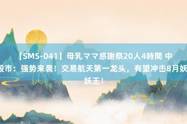 【SMS-041】母乳ママ感謝祭20人4時間 中国股市：强势来袭！交易航天第一龙头，有望冲击8月妖王！