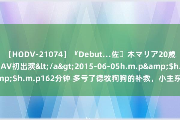 【HODV-21074】『Debut…佐々木マリア20歳』 現役女子大生AV初出演</a>2015-06-05h.m.p&$h.m.p162分钟 多亏了德牧狗狗的补救，小主东说念主免过一劫！