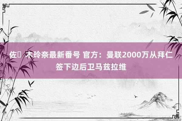 佐々木玲奈最新番号 官方：曼联2000万从拜仁签下边后卫马兹拉维