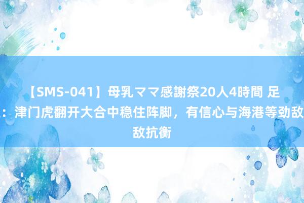 【SMS-041】母乳ママ感謝祭20人4時間 足球报：津门虎翻开大合中稳住阵脚，有信心与海港等劲敌抗衡