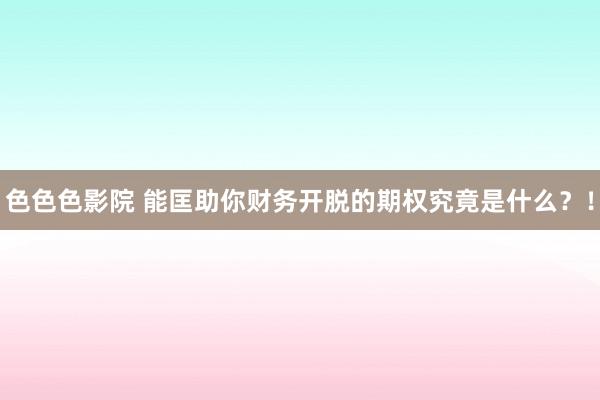 色色色影院 能匡助你财务开脱的期权究竟是什么？！