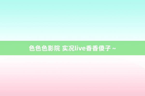 色色色影院 实况live香香傻子～