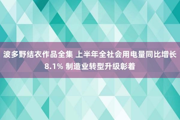 波多野结衣作品全集 上半年全社会用电量同比增长8.1% 制造业转型升级彰着