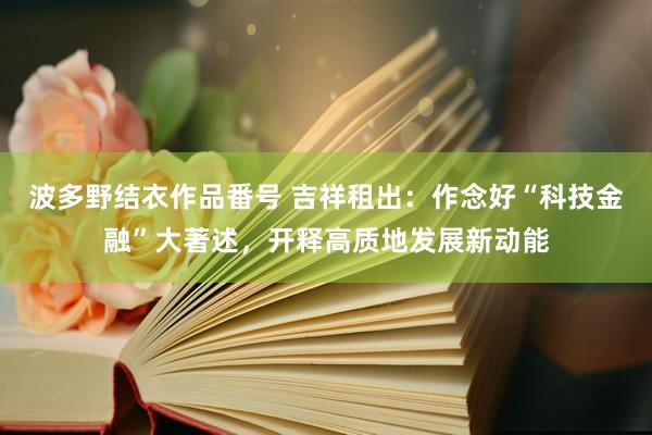 波多野结衣作品番号 吉祥租出：作念好“科技金融”大著述，开释高质地发展新动能