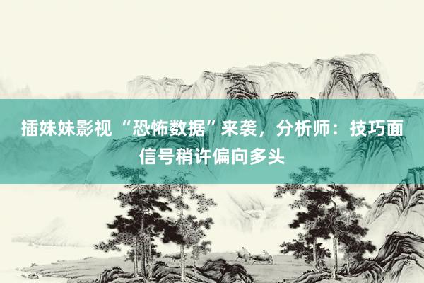 插妹妹影视 “恐怖数据”来袭，分析师：技巧面信号稍许偏向多头