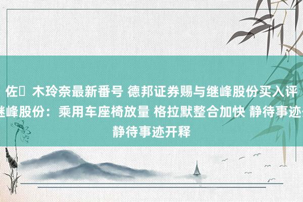 佐々木玲奈最新番号 德邦证券赐与继峰股份买入评级 继峰股份：乘用车座椅放量 格拉默整合加快 静待事迹开释