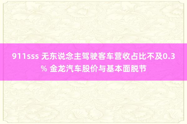 911sss 无东说念主驾驶客车营收占比不及0.3% 金龙汽车股价与基本面脱节