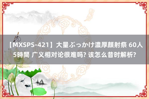 【MXSPS-421】大量ぶっかけ濃厚顔射祭 60人5時間 广义相对论很难吗? 该怎么昔时解析?