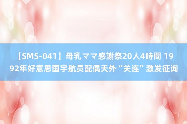 【SMS-041】母乳ママ感謝祭20人4時間 1992年好意思国宇航员配偶天外“关连”激发征询