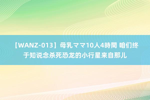 【WANZ-013】母乳ママ10人4時間 咱们终于知说念杀死恐龙的小行星来自那儿