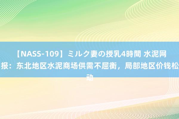 【NASS-109】ミルク妻の授乳4時間 水泥网周报：东北地区水泥商场供需不屈衡，局部地区价钱松动