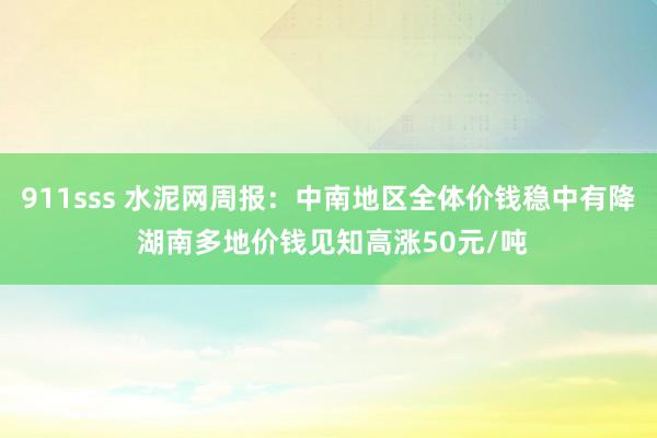 911sss 水泥网周报：中南地区全体价钱稳中有降 湖南多地价钱见知高涨50元/吨