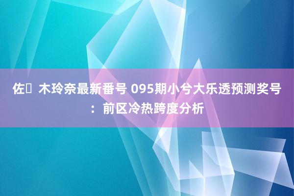 佐々木玲奈最新番号 095期小兮大乐透预测奖号：前区冷热跨度分析