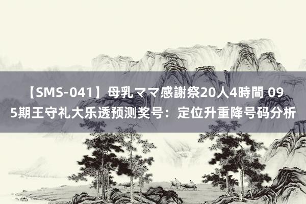 【SMS-041】母乳ママ感謝祭20人4時間 095期王守礼大乐透预测奖号：定位升重降号码分析