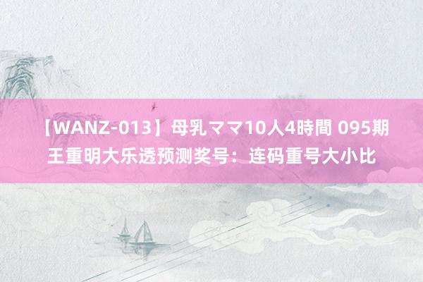 【WANZ-013】母乳ママ10人4時間 095期王重明大乐透预测奖号：连码重号大小比