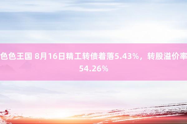 色色王国 8月16日精工转债着落5.43%，转股溢价率54.26%