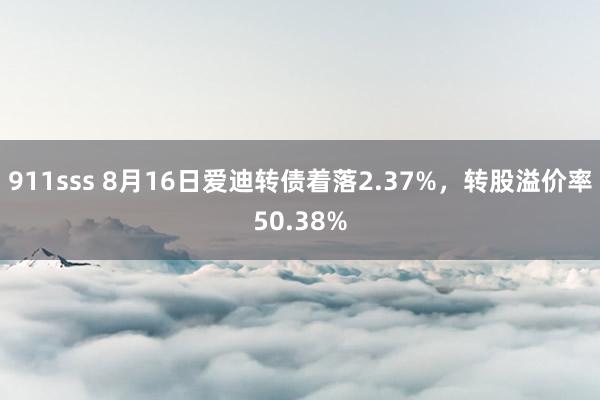 911sss 8月16日爱迪转债着落2.37%，转股溢价率50.38%