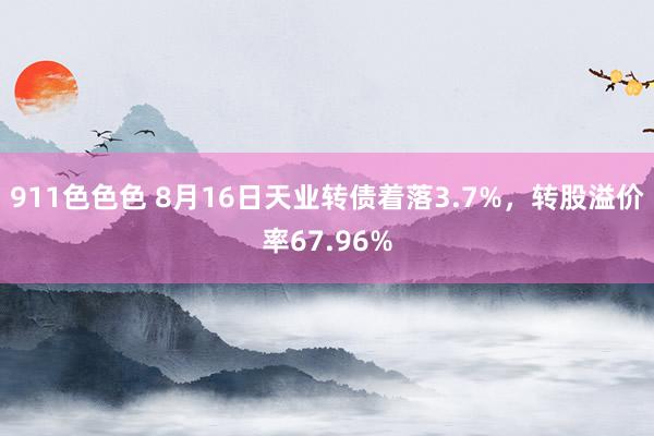 911色色色 8月16日天业转债着落3.7%，转股溢价率67.96%