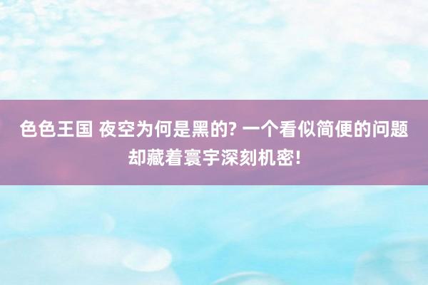 色色王国 夜空为何是黑的? 一个看似简便的问题却藏着寰宇深刻机密!