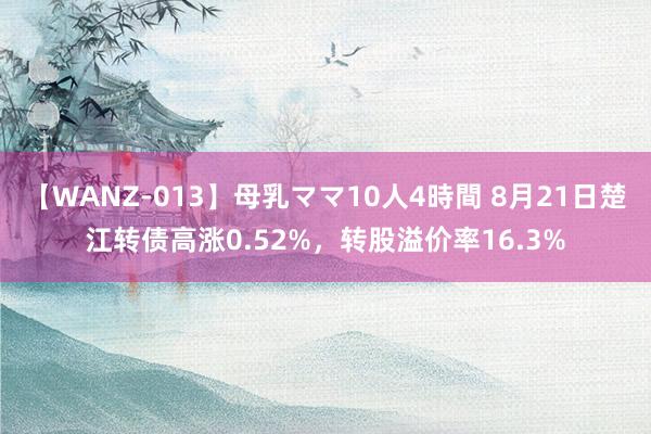 【WANZ-013】母乳ママ10人4時間 8月21日楚江转债高涨0.52%，转股溢价率16.3%