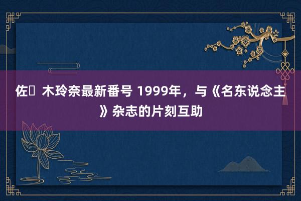 佐々木玲奈最新番号 1999年，与《名东说念主》杂志的片刻互助