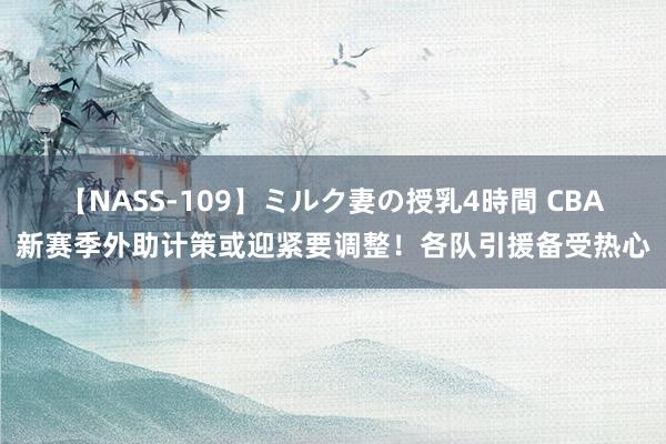 【NASS-109】ミルク妻の授乳4時間 CBA新赛季外助计策或迎紧要调整！各队引援备受热心