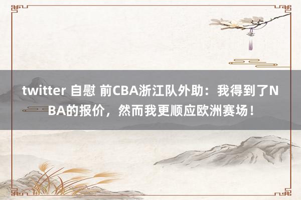 twitter 自慰 前CBA浙江队外助：我得到了NBA的报价，然而我更顺应欧洲赛场！