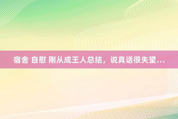 宿舍 自慰 刚从成王人总结，说真话很失望…