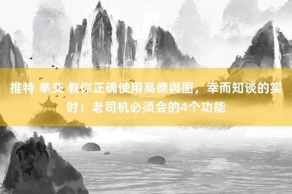 推特 拳交 教你正确使用高德舆图，幸而知谈的实时！老司机必须会的4个功能