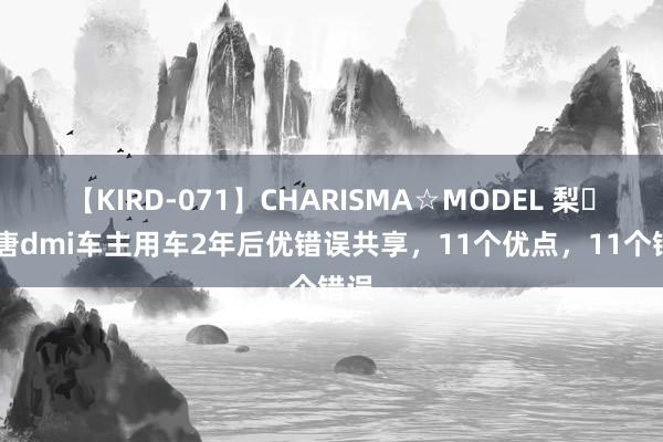 【KIRD-071】CHARISMA☆MODEL 梨々花 唐dmi车主用车2年后优错误共享，11个优点，11个错误