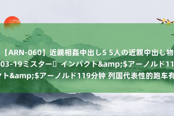 【ARN-060】近親相姦中出し5 5人の近親中出し物語</a>2008-03-19ミスター・インパクト&$アーノルド119分钟 列国代表性的跑车有哪些？