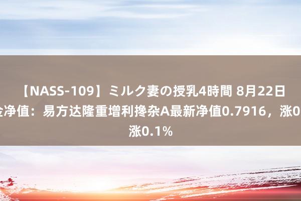 【NASS-109】ミルク妻の授乳4時間 8月22日基金净值：易方达隆重增利搀杂A最新净值0.7916，涨0.1%